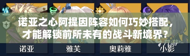 诺亚之心阿提因阵容如何巧妙搭配，才能解锁前所未有的战斗新境界？