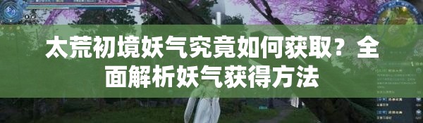 太荒初境妖气究竟如何获取？全面解析妖气获得方法