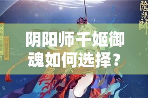阴阳师千姬御魂如何选择？未来玩法将迎来怎样革命性变化？