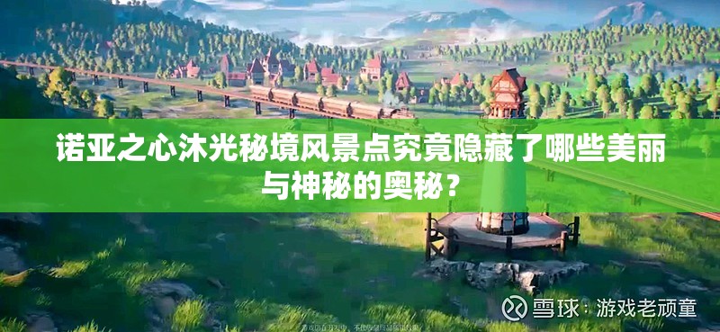 诺亚之心沐光秘境风景点究竟隐藏了哪些美丽与神秘的奥秘？