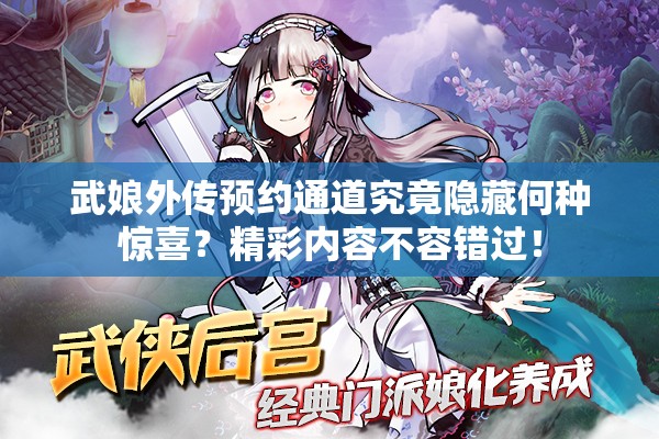 武娘外传预约通道究竟隐藏何种惊喜？精彩内容不容错过！