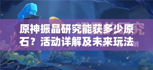 原神振晶研究能获多少原石？活动详解及未来玩法革新大猜想