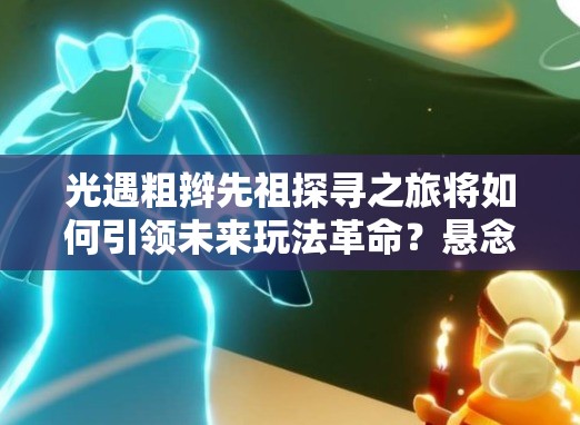 光遇粗辫先祖探寻之旅将如何引领未来玩法革命？悬念揭晓在即！