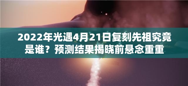 2022年光遇4月21日复刻先祖究竟是谁？预测结果揭晓前悬念重重