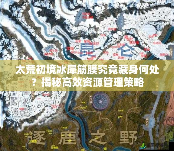 太荒初境冰犀筋膜究竟藏身何处？揭秘高效资源管理策略