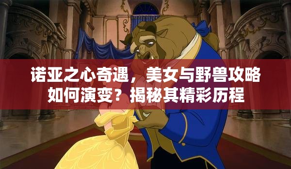 诺亚之心奇遇，美女与野兽攻略如何演变？揭秘其精彩历程