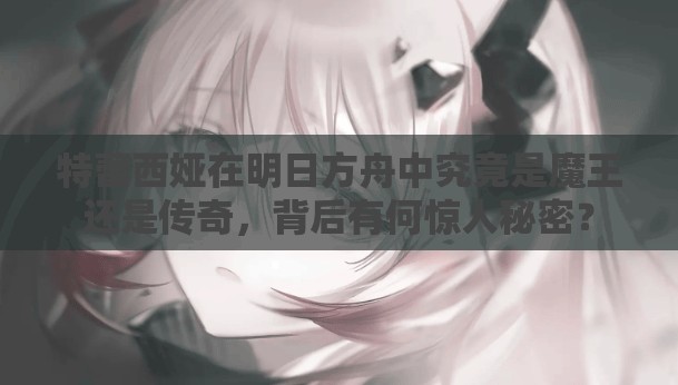 特蕾西娅在明日方舟中究竟是魔王还是传奇，背后有何惊人秘密？