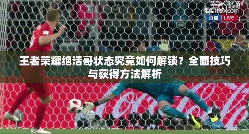 王者荣耀绝活哥状态究竟如何解锁？全面技巧与获得方法解析