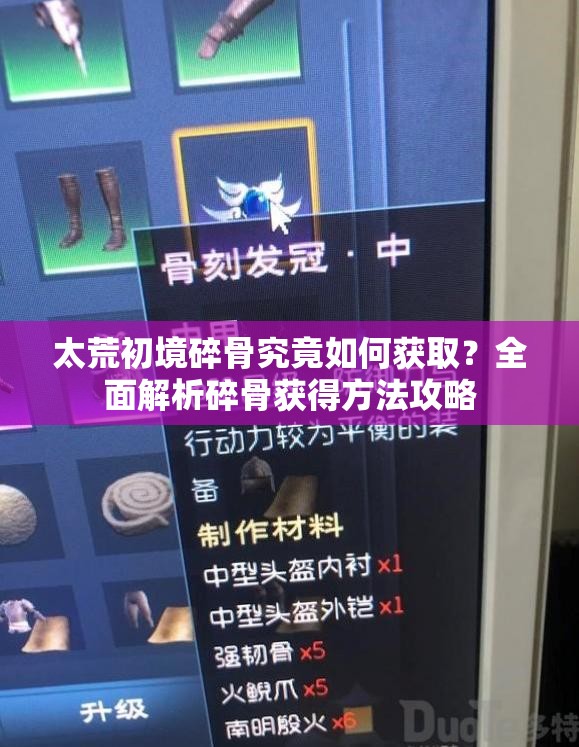 太荒初境碎骨究竟如何获取？全面解析碎骨获得方法攻略