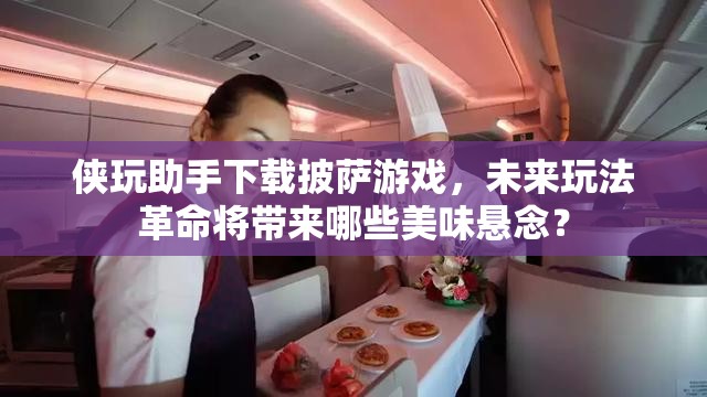 侠玩助手下载披萨游戏，未来玩法革命将带来哪些美味悬念？