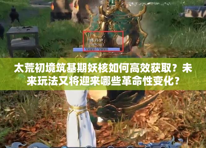 太荒初境筑基期妖核如何高效获取？未来玩法又将迎来哪些革命性变化？