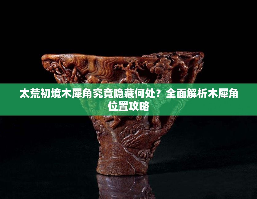 太荒初境木犀角究竟隐藏何处？全面解析木犀角位置攻略