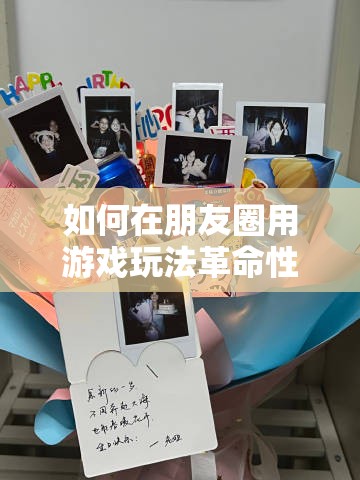 如何在朋友圈用游戏玩法革命性祝福？揭秘我的生日惊喜悬念！