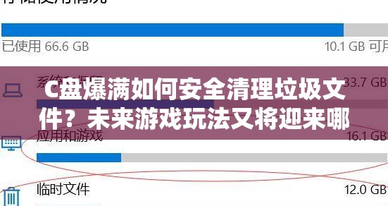 C盘爆满如何安全清理垃圾文件？未来游戏玩法又将迎来哪些革命性变革？
