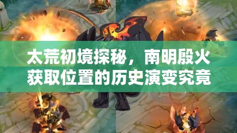 太荒初境探秘，南明殷火获取位置的历史演变究竟如何？