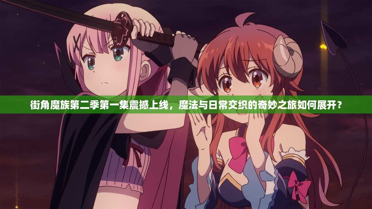 街角魔族第二季第一集震撼上线，魔法与日常交织的奇妙之旅如何展开？