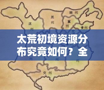 太荒初境资源分布究竟如何？全面地图资源分布图一览揭秘！