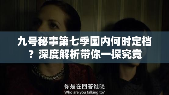 九号秘事第七季国内何时定档？深度解析带你一探究竟