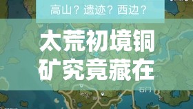 太荒初境铜矿究竟藏在哪里？全面汇总铜矿位置揭秘悬念