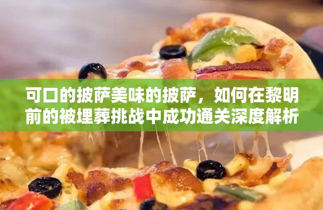 可口的披萨美味的披萨，如何在黎明前的被埋葬挑战中成功通关深度解析？