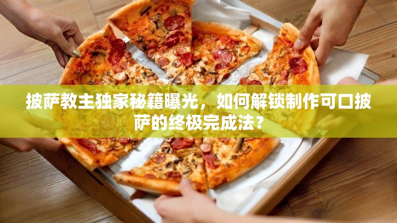 披萨教主独家秘籍曝光，如何解锁制作可口披萨的终极完成法？