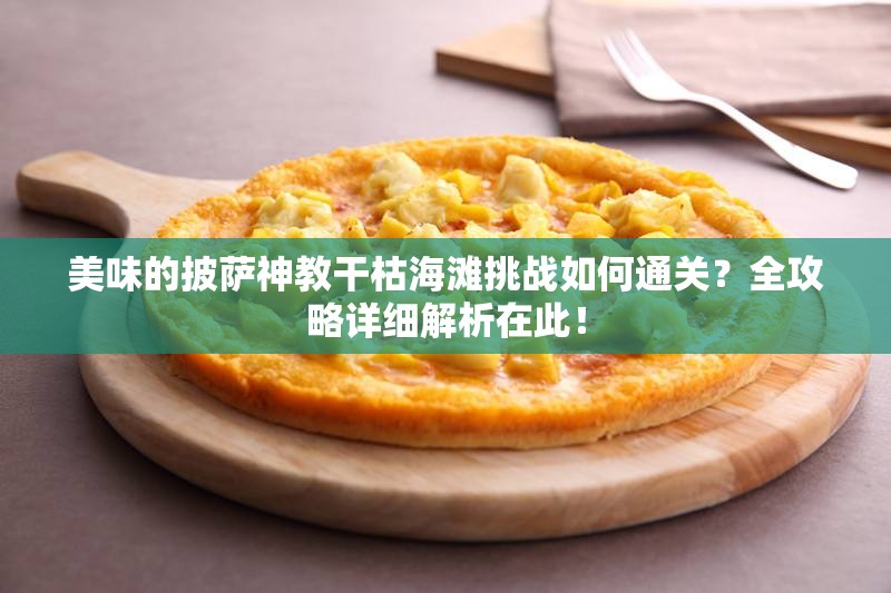美味的披萨神教干枯海滩挑战如何通关？全攻略详细解析在此！