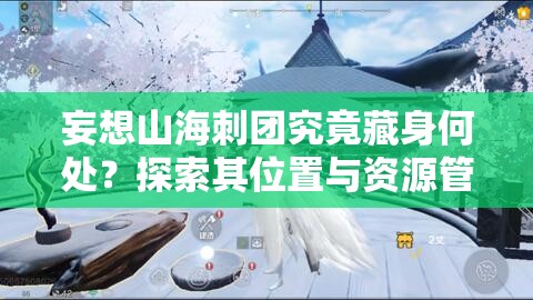 妄想山海刺团究竟藏身何处？探索其位置与资源管理策略揭秘
