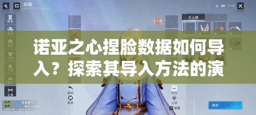 诺亚之心捏脸数据如何导入？探索其导入方法的演变历程揭秘