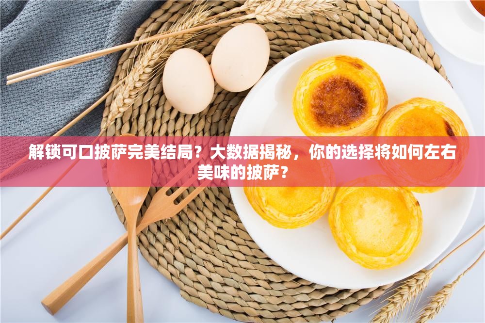 解锁可口披萨完美结局？大数据揭秘，你的选择将如何左右美味的披萨？