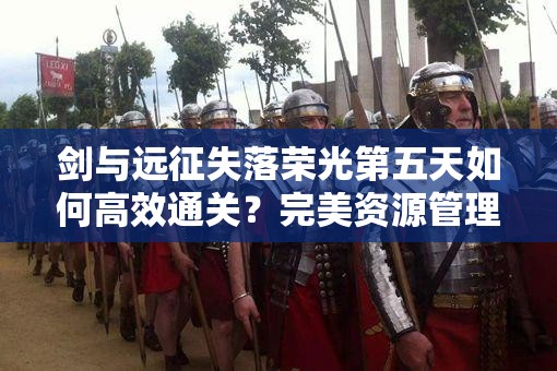 剑与远征失落荣光第五天如何高效通关？完美资源管理攻略揭秘！