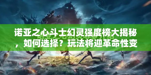 诺亚之心斗士幻灵强度榜大揭秘，如何选择？玩法将迎革命性变化？