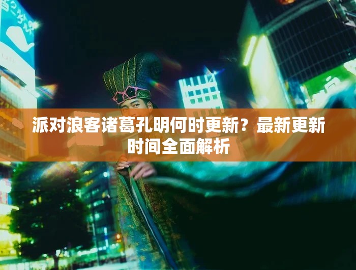 派对浪客诸葛孔明何时更新？最新更新时间全面解析