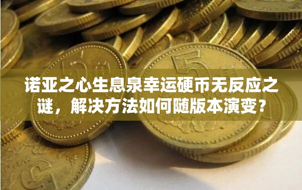 诺亚之心生息泉幸运硬币无反应之谜，解决方法如何随版本演变？