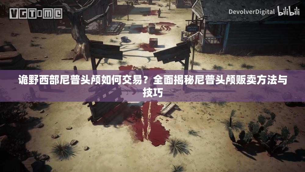 诡野西部尼普头颅如何交易？全面揭秘尼普头颅贩卖方法与技巧