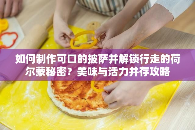 如何制作可口的披萨并解锁行走的荷尔蒙秘密？美味与活力并存攻略