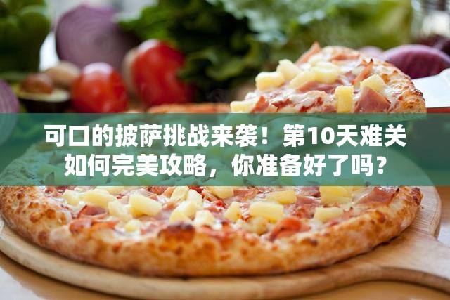 可口的披萨挑战来袭！第10天难关如何完美攻略，你准备好了吗？