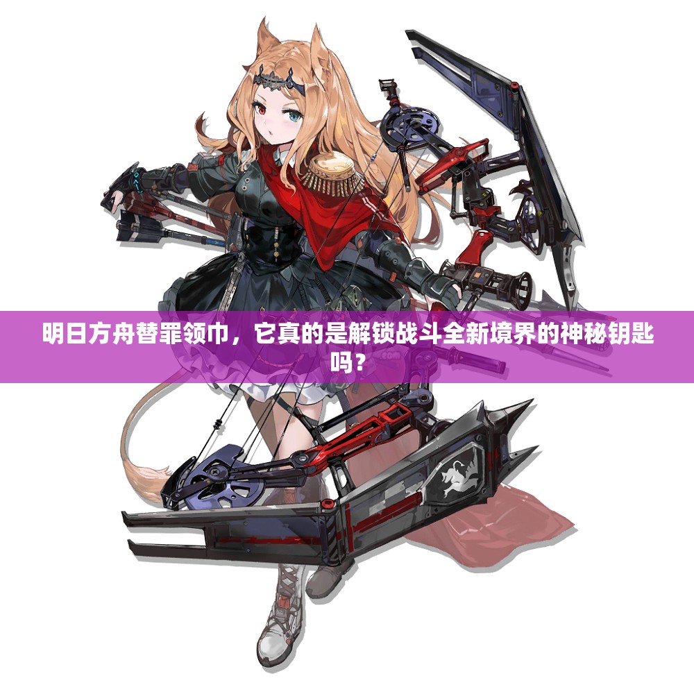 明日方舟替罪领巾，它真的是解锁战斗全新境界的神秘钥匙吗？