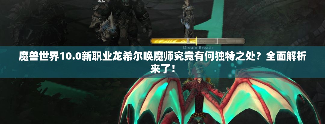 魔兽世界10.0新职业龙希尔唤魔师究竟有何独特之处？全面解析来了！