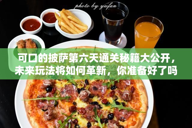 可口的披萨第六天通关秘籍大公开，未来玩法将如何革新，你准备好了吗？