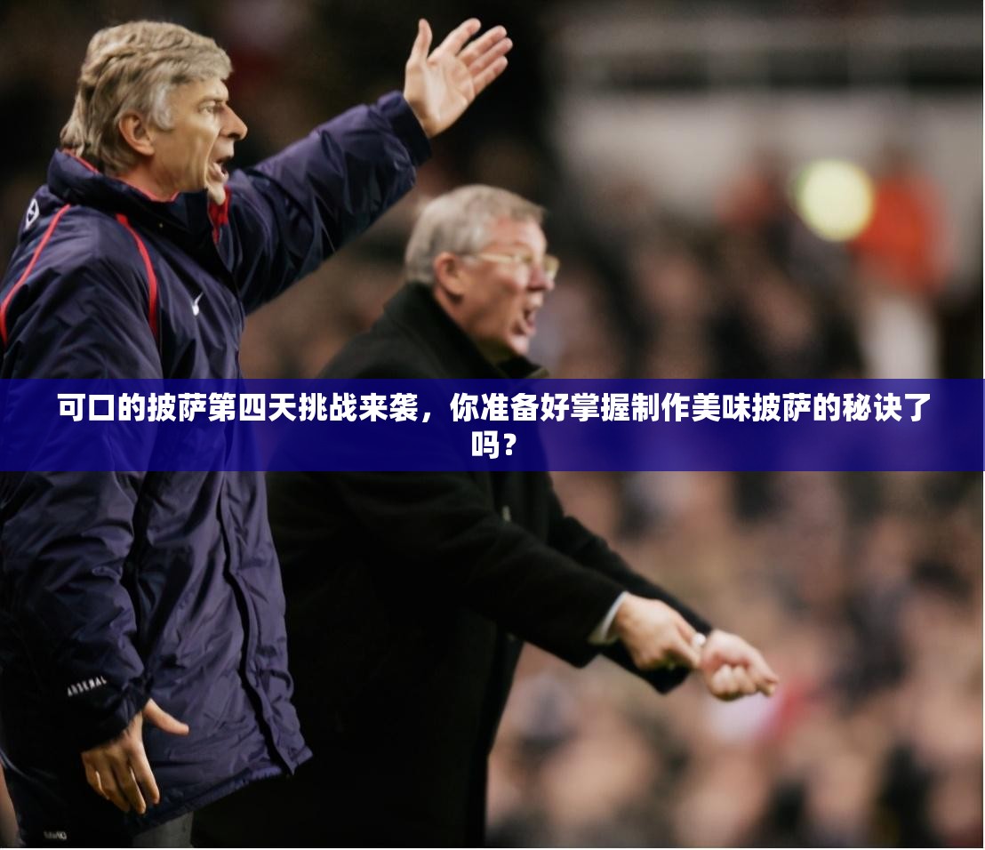 可口的披萨第四天挑战来袭，你准备好掌握制作美味披萨的秘诀了吗？