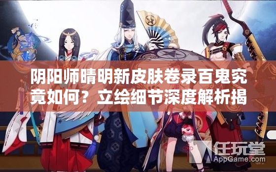 阴阳师晴明新皮肤卷录百鬼究竟如何？立绘细节深度解析揭秘！