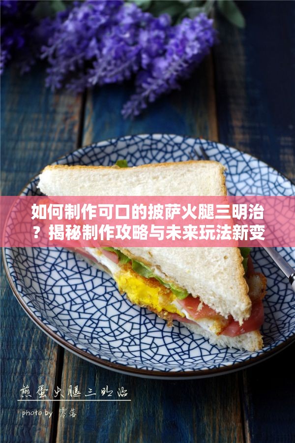 如何制作可口的披萨火腿三明治？揭秘制作攻略与未来玩法新变革！