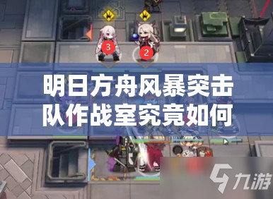 明日方舟风暴突击队作战室究竟如何获取？详细获得方法揭秘！