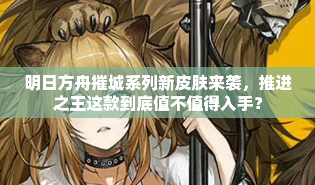 明日方舟摧城系列新皮肤来袭，推进之王这款到底值不值得入手？