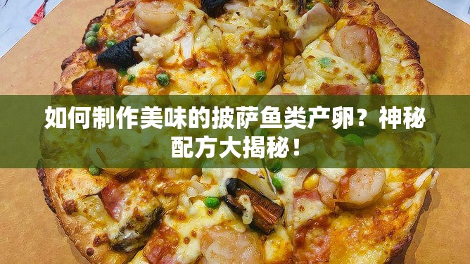 如何制作美味的披萨鱼类产卵？神秘配方大揭秘！