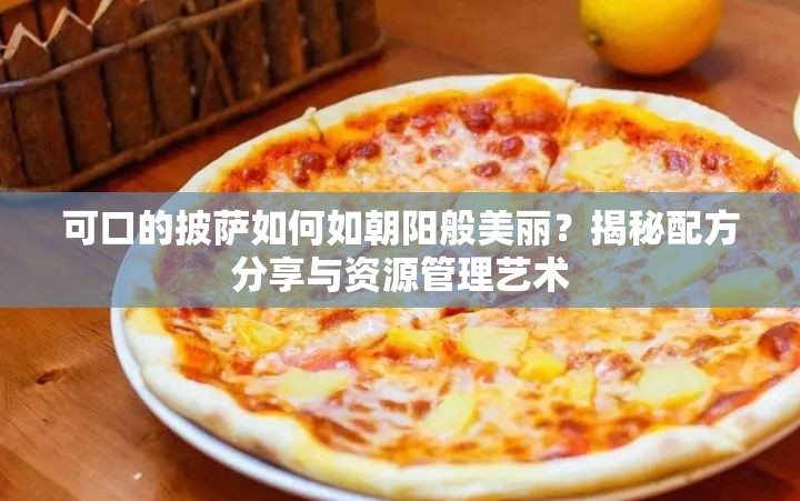 可口的披萨如何如朝阳般美丽？揭秘配方分享与资源管理艺术