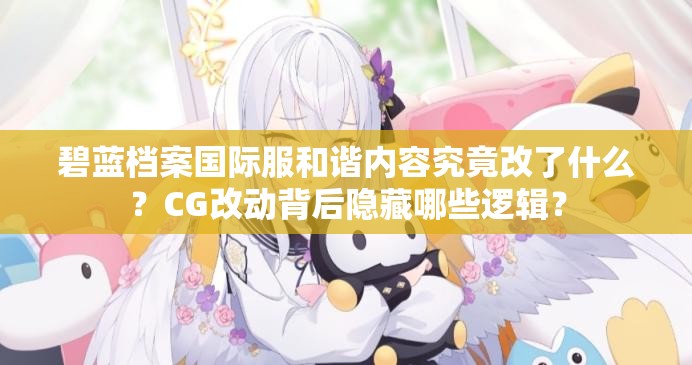 碧蓝档案国际服和谐内容究竟改了什么？CG改动背后隐藏哪些逻辑？