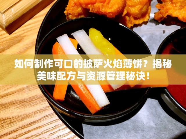 如何制作可口的披萨火焰薄饼？揭秘美味配方与资源管理秘诀！