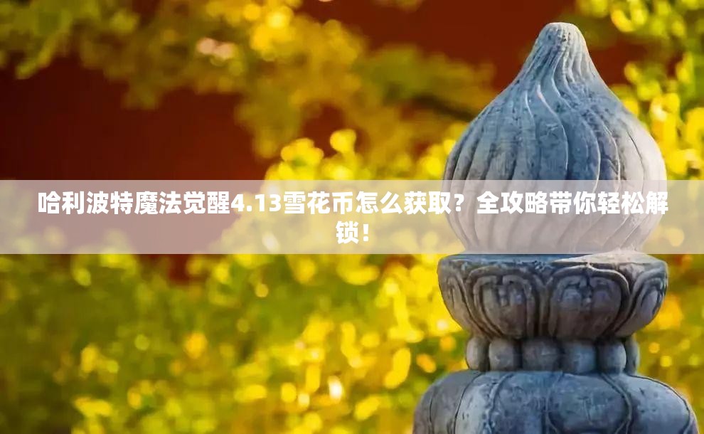 哈利波特魔法觉醒4.13雪花币怎么获取？全攻略带你轻松解锁！