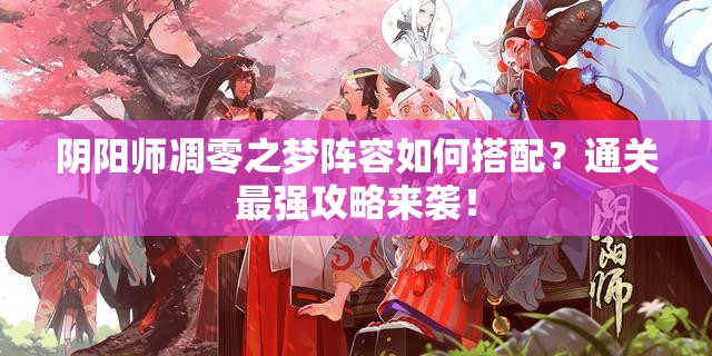 阴阳师凋零之梦阵容如何搭配？通关最强攻略来袭！